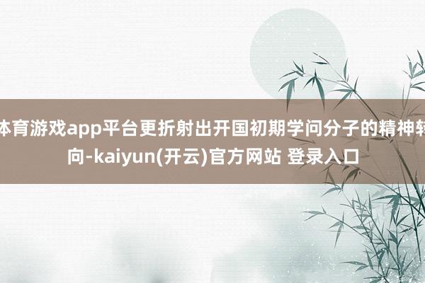 体育游戏app平台更折射出开国初期学问分子的精神转向-kaiyun(开云)官方网站 登录入口