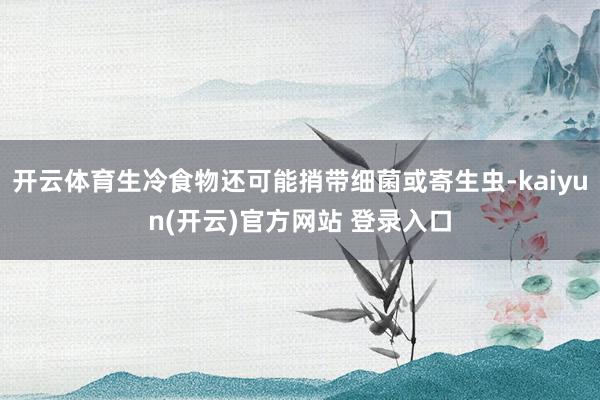 开云体育生冷食物还可能捎带细菌或寄生虫-kaiyun(开云)官方网站 登录入口