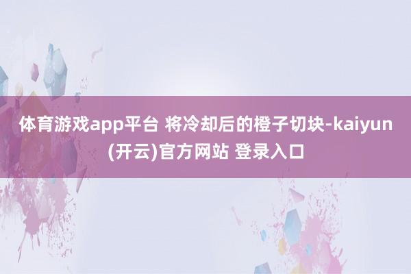 体育游戏app平台 将冷却后的橙子切块-kaiyun(开云)官方网站 登录入口