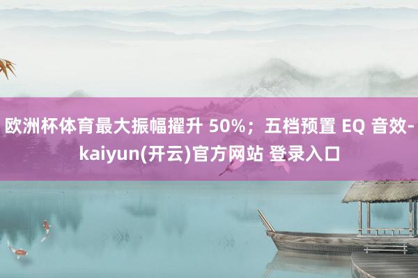 欧洲杯体育最大振幅擢升 50%；五档预置 EQ 音效-kaiyun(开云)官方网站 登录入口