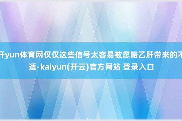 开yun体育网仅仅这些信号太容易被忽略乙肝带来的不适-kaiyun(开云)官方网站 登录入口