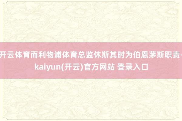 开云体育而利物浦体育总监休斯其时为伯恩茅斯职责-kaiyun(开云)官方网站 登录入口