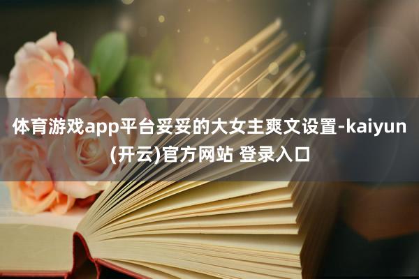 体育游戏app平台妥妥的大女主爽文设置-kaiyun(开云)官方网站 登录入口