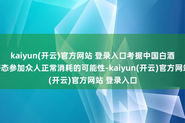 kaiyun(开云)官方网站 登录入口考据中国白酒以轻量化姿态参加众人正常消耗的可能性-kaiyun(开云)官方网站 登录入口