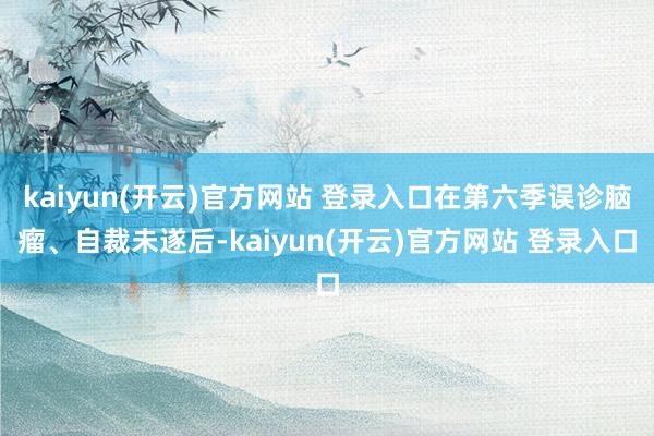 kaiyun(开云)官方网站 登录入口在第六季误诊脑瘤、自裁未遂后-kaiyun(开云)官方网站 登录入口