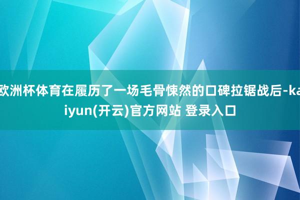 欧洲杯体育在履历了一场毛骨悚然的口碑拉锯战后-kaiyun(开云)官方网站 登录入口