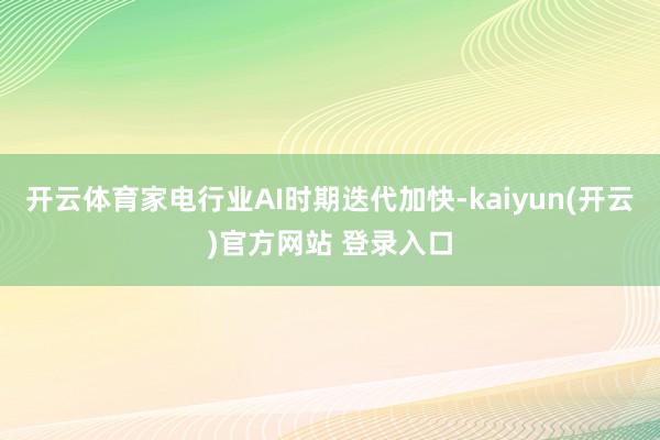 开云体育家电行业AI时期迭代加快-kaiyun(开云)官方网站 登录入口