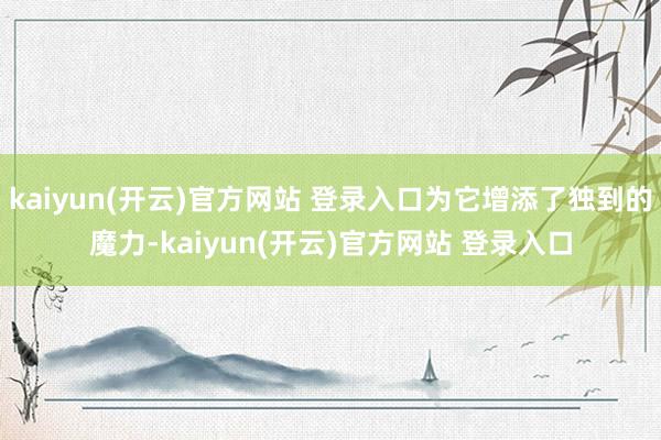 kaiyun(开云)官方网站 登录入口为它增添了独到的魔力-kaiyun(开云)官方网站 登录入口