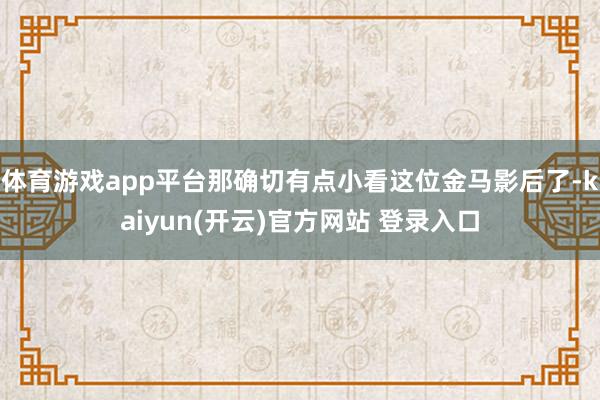 体育游戏app平台那确切有点小看这位金马影后了-kaiyun(开云)官方网站 登录入口