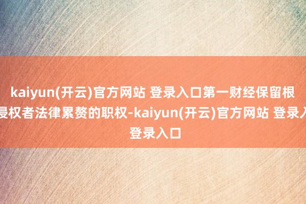 kaiyun(开云)官方网站 登录入口第一财经保留根究侵权者法律累赘的职权-kaiyun(开云)官方网站 登录入口