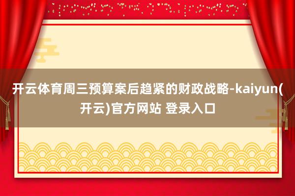 开云体育周三预算案后趋紧的财政战略-kaiyun(开云)官方网站 登录入口