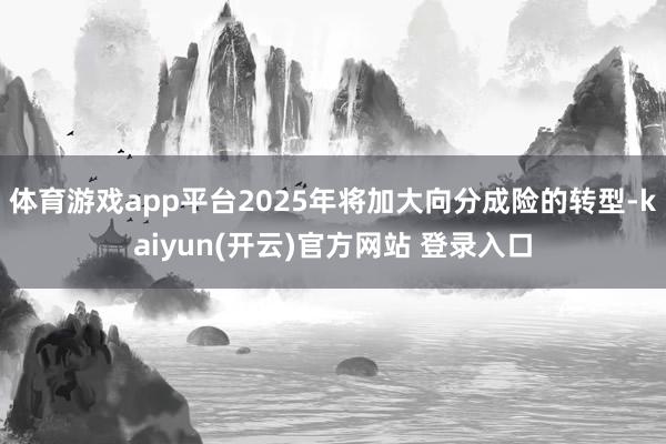 体育游戏app平台2025年将加大向分成险的转型-kaiyun(开云)官方网站 登录入口