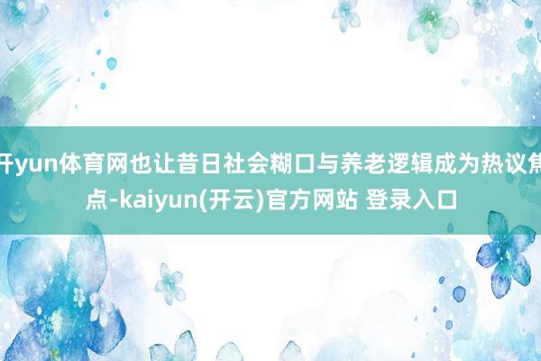 开yun体育网也让昔日社会糊口与养老逻辑成为热议焦点-kaiyun(开云)官方网站 登录入口