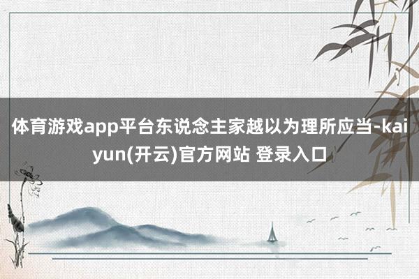 体育游戏app平台东说念主家越以为理所应当-kaiyun(开云)官方网站 登录入口