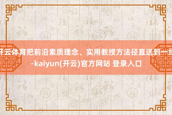 开云体育把前沿素质理念、实用教授方法径直送到一线-kaiyun(开云)官方网站 登录入口