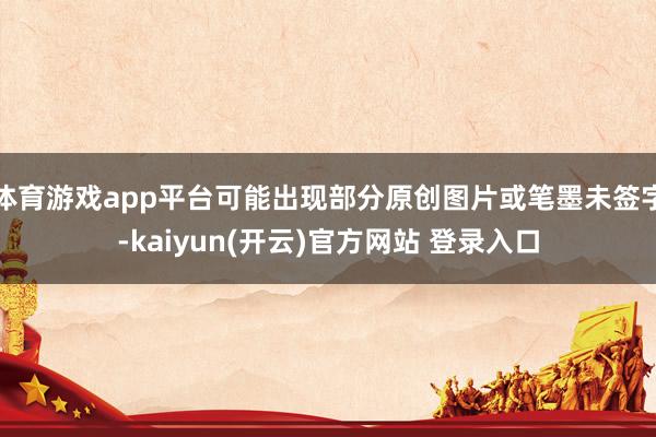体育游戏app平台可能出现部分原创图片或笔墨未签字-kaiyun(开云)官方网站 登录入口