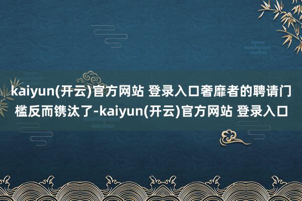 kaiyun(开云)官方网站 登录入口奢靡者的聘请门槛反而镌汰了-kaiyun(开云)官方网站 登录入口