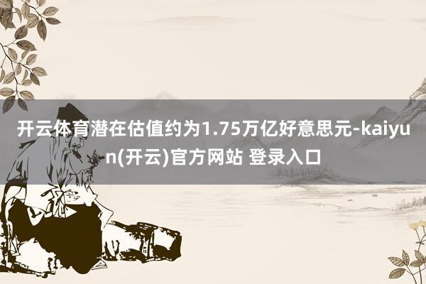 开云体育潜在估值约为1.75万亿好意思元-kaiyun(开云)官方网站 登录入口