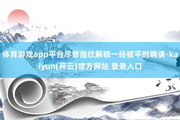 体育游戏app平台尽管指纹解锁一经被平时聘请-kaiyun(开云)官方网站 登录入口