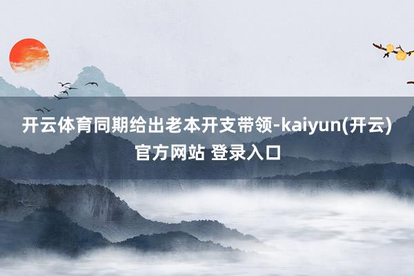开云体育同期给出老本开支带领-kaiyun(开云)官方网站 登录入口
