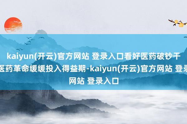 kaiyun(开云)官方网站 登录入口看好医药破钞干线；医药革命缓缓投入得益期-kaiyun(开云)官方网站 登录入口