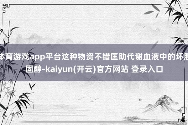 体育游戏app平台这种物资不错匡助代谢血液中的坏胆固醇-kaiyun(开云)官方网站 登录入口