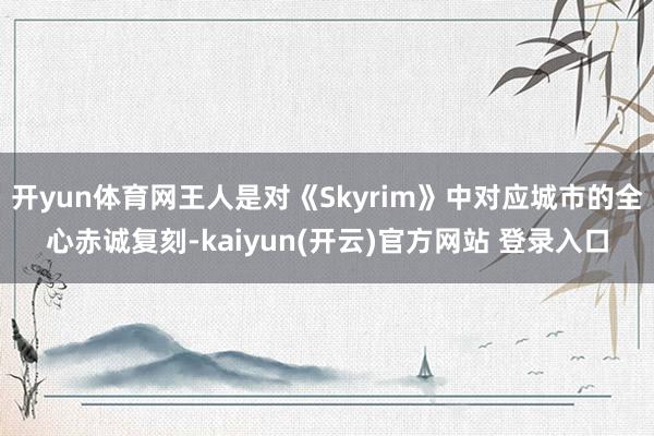 开yun体育网王人是对《Skyrim》中对应城市的全心赤诚复刻-kaiyun(开云)官方网站 登录入口