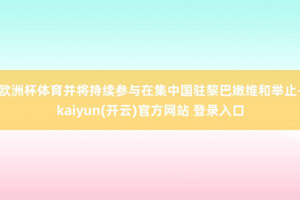 欧洲杯体育并将持续参与在集中国驻黎巴嫩维和举止-kaiyun(开云)官方网站 登录入口