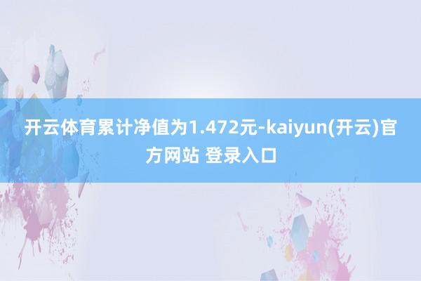 开云体育累计净值为1.472元-kaiyun(开云)官方网站 登录入口