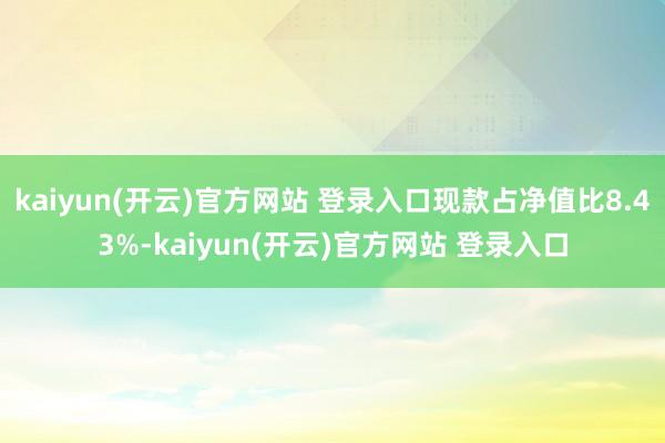 kaiyun(开云)官方网站 登录入口现款占净值比8.43%-kaiyun(开云)官方网站 登录入口
