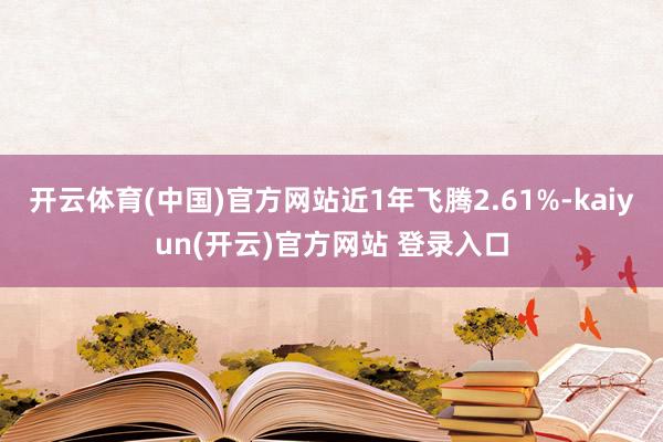开云体育(中国)官方网站近1年飞腾2.61%-kaiyun(开云)官方网站 登录入口