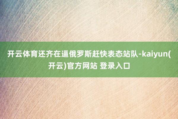 开云体育还齐在逼俄罗斯赶快表态站队-kaiyun(开云)官方网站 登录入口