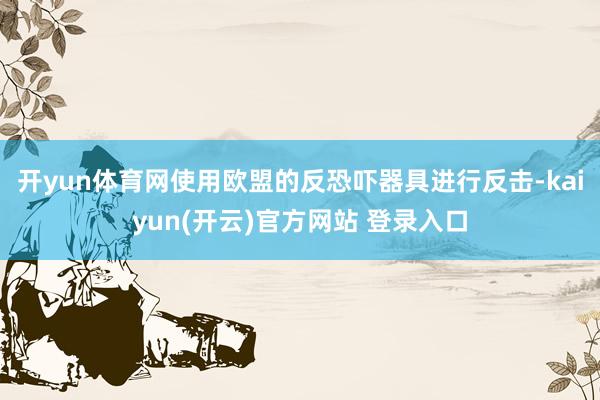 开yun体育网使用欧盟的反恐吓器具进行反击-kaiyun(开云)官方网站 登录入口