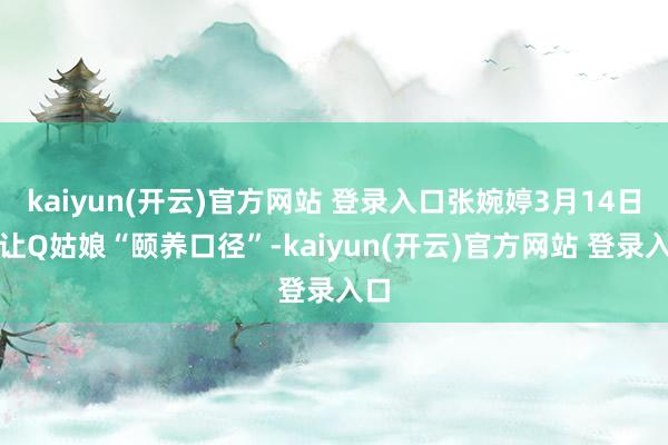 kaiyun(开云)官方网站 登录入口张婉婷3月14日就让Q姑娘“颐养口径”-kaiyun(开云)官方网站 登录入口