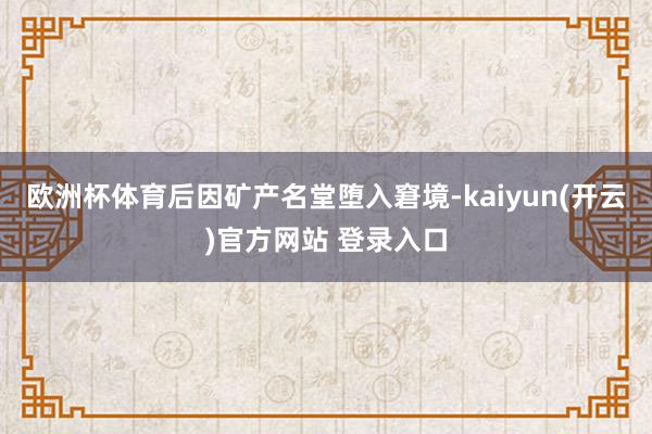 欧洲杯体育后因矿产名堂堕入窘境-kaiyun(开云)官方网站 登录入口