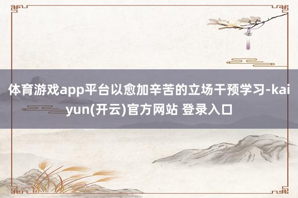 体育游戏app平台以愈加辛苦的立场干预学习-kaiyun(开云)官方网站 登录入口