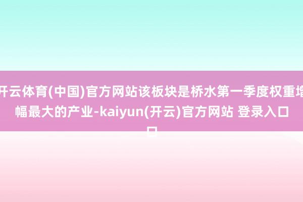 开云体育(中国)官方网站该板块是桥水第一季度权重增幅最大的产业-kaiyun(开云)官方网站 登录入口