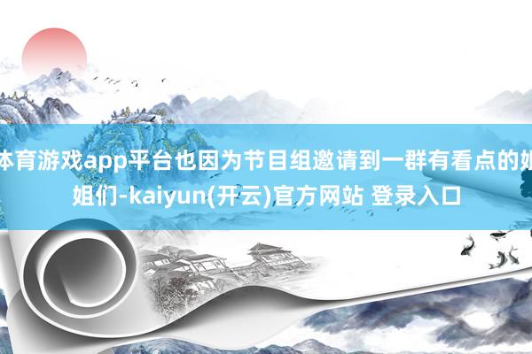 体育游戏app平台也因为节目组邀请到一群有看点的姐姐们-kaiyun(开云)官方网站 登录入口