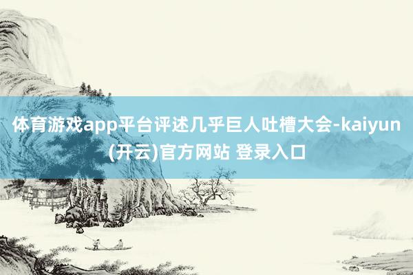 体育游戏app平台评述几乎巨人吐槽大会-kaiyun(开云)官方网站 登录入口