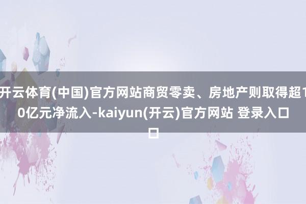 开云体育(中国)官方网站商贸零卖、房地产则取得超10亿元净流入-kaiyun(开云)官方网站 登录入口