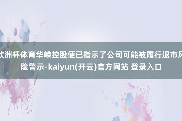 欧洲杯体育华嵘控股便已指示了公司可能被履行退市风险警示-kaiyun(开云)官方网站 登录入口