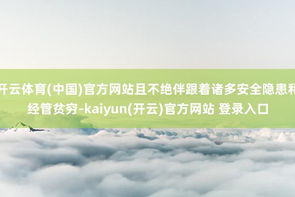 开云体育(中国)官方网站且不绝伴跟着诸多安全隐患和经管贫穷-kaiyun(开云)官方网站 登录入口