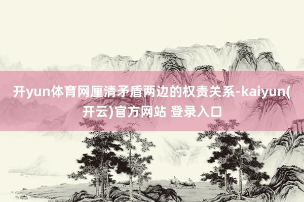 开yun体育网厘清矛盾两边的权责关系-kaiyun(开云)官方网站 登录入口