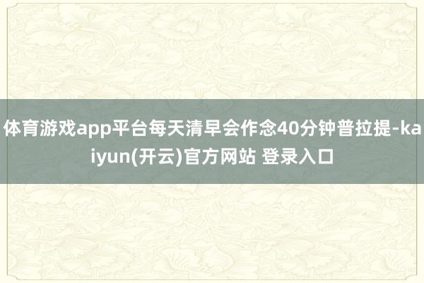 体育游戏app平台每天清早会作念40分钟普拉提-kaiyun(开云)官方网站 登录入口