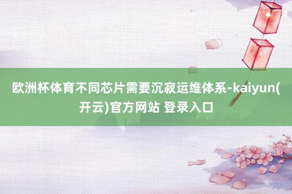 欧洲杯体育不同芯片需要沉寂运维体系-kaiyun(开云)官方网站 登录入口