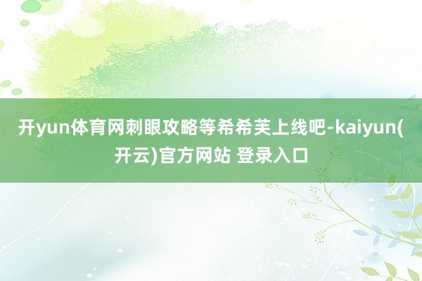 开yun体育网刺眼攻略等希希芙上线吧-kaiyun(开云)官方网站 登录入口