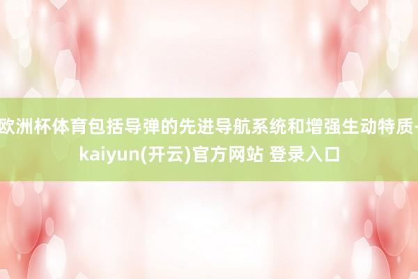 欧洲杯体育包括导弹的先进导航系统和增强生动特质-kaiyun(开云)官方网站 登录入口