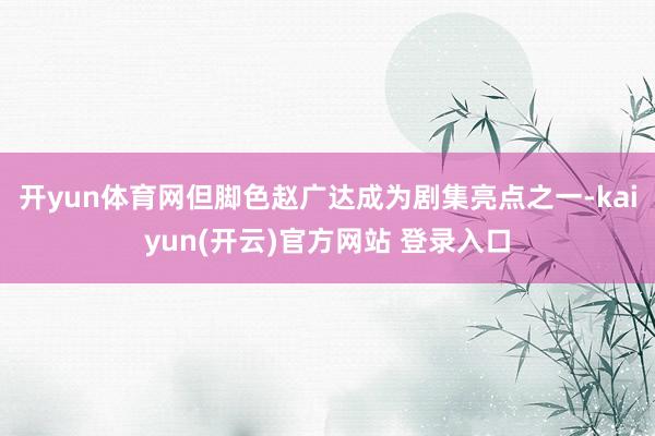 开yun体育网但脚色赵广达成为剧集亮点之一-kaiyun(开云)官方网站 登录入口