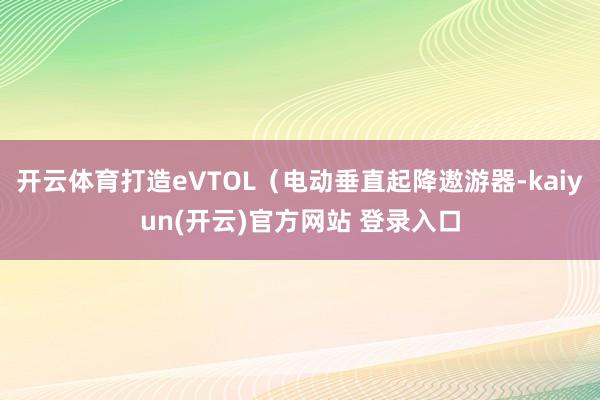 开云体育打造eVTOL（电动垂直起降遨游器-kaiyun(开云)官方网站 登录入口