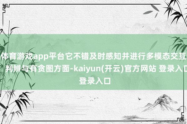 体育游戏app平台它不错及时感知并进行多模态交互；判辨与有贪图方面-kaiyun(开云)官方网站 登录入口